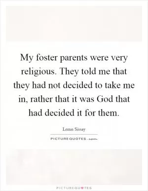 My foster parents were very religious. They told me that they had not decided to take me in, rather that it was God that had decided it for them Picture Quote #1