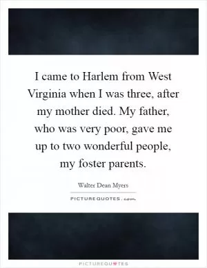 I came to Harlem from West Virginia when I was three, after my mother died. My father, who was very poor, gave me up to two wonderful people, my foster parents Picture Quote #1