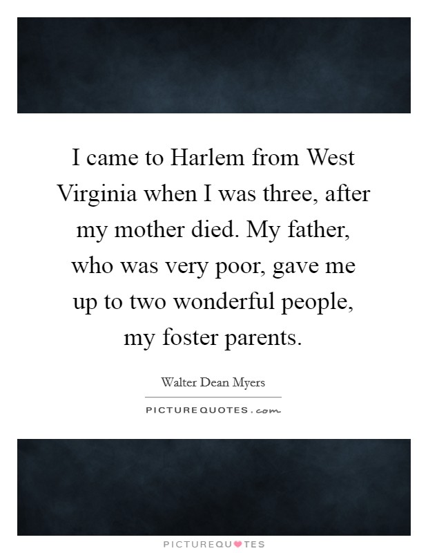 I came to Harlem from West Virginia when I was three, after my mother died. My father, who was very poor, gave me up to two wonderful people, my foster parents. Picture Quote #1