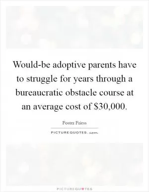 Would-be adoptive parents have to struggle for years through a bureaucratic obstacle course at an average cost of $30,000 Picture Quote #1