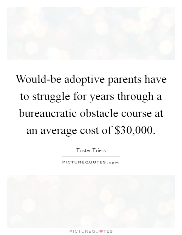 Would-be adoptive parents have to struggle for years through a bureaucratic obstacle course at an average cost of $30,000. Picture Quote #1