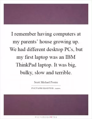 I remember having computers at my parents’ house growing up. We had different desktop PCs, but my first laptop was an IBM ThinkPad laptop. It was big, bulky, slow and terrible Picture Quote #1