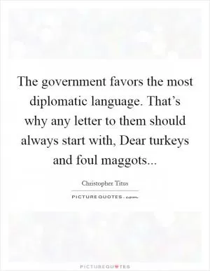 The government favors the most diplomatic language. That’s why any letter to them should always start with, Dear turkeys and foul maggots Picture Quote #1