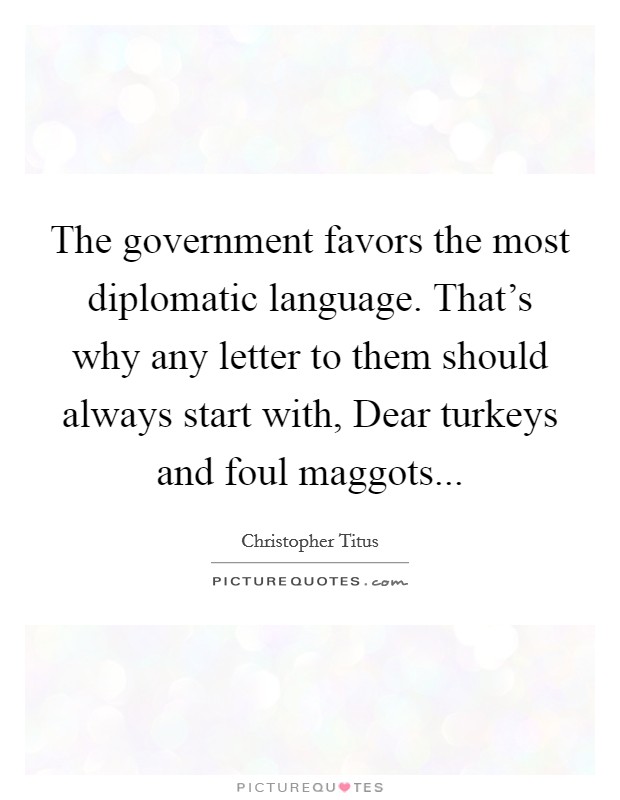 The government favors the most diplomatic language. That's why any letter to them should always start with, Dear turkeys and foul maggots... Picture Quote #1
