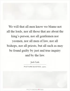 We will that all men know we blame not all the lords, nor all those that are about the king’s person, nor all gentlemen nor yeomen, nor all men of law, nor all bishops, nor all priests, but all such as may be found guilty by just and true inquiry and by the law Picture Quote #1