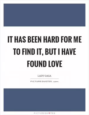 It has been hard for me to find it, but I have found love Picture Quote #1