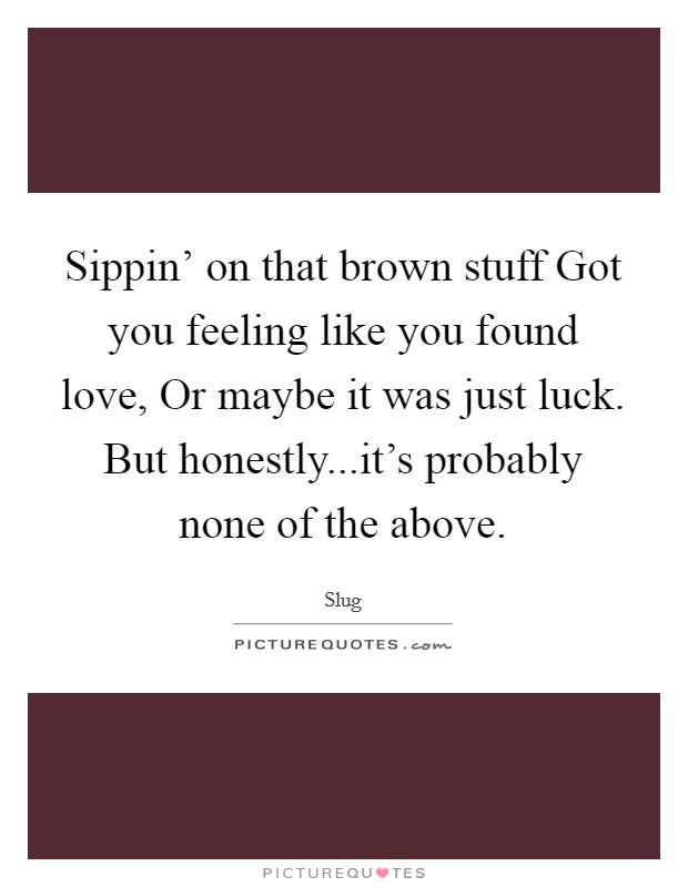 Sippin' on that brown stuff Got you feeling like you found love, Or maybe it was just luck. But honestly...it's probably none of the above. Picture Quote #1