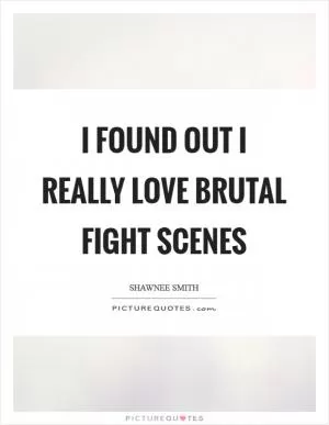 I found out I really love brutal fight scenes Picture Quote #1