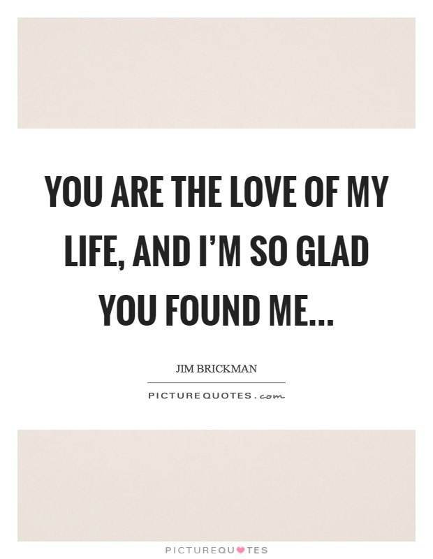 You are the love of my life, and I'm so glad you found me... Picture Quote #1
