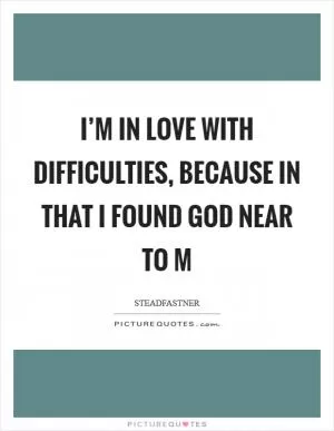 I’m in love with difficulties, because in that I found God near to m Picture Quote #1
