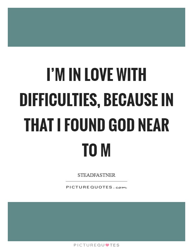 I'm in love with difficulties, because in that I found God near to m Picture Quote #1