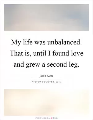 My life was unbalanced. That is, until I found love and grew a second leg Picture Quote #1
