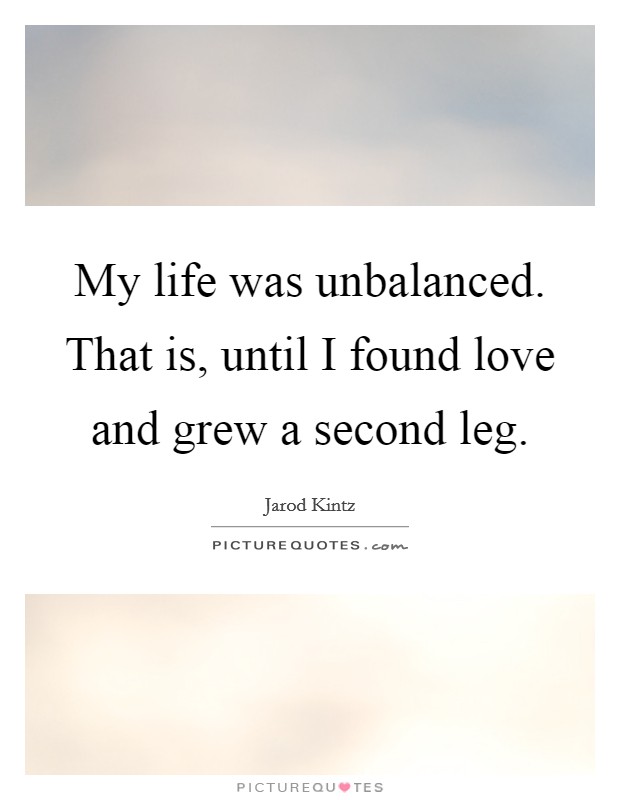 My life was unbalanced. That is, until I found love and grew a second leg. Picture Quote #1