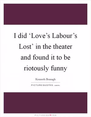 I did ‘Love’s Labour’s Lost’ in the theater and found it to be riotously funny Picture Quote #1