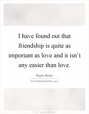 I have found out that friendship is quite as important as love and it isn’t any easier than love Picture Quote #1