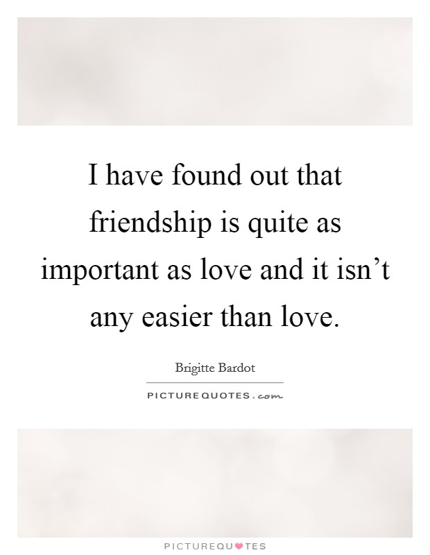 I have found out that friendship is quite as important as love and it isn't any easier than love. Picture Quote #1