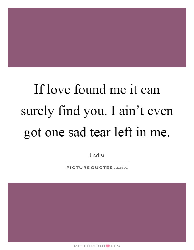 If love found me it can surely find you. I ain't even got one sad tear left in me. Picture Quote #1