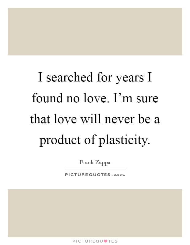 I searched for years I found no love. I'm sure that love will never be a product of plasticity. Picture Quote #1