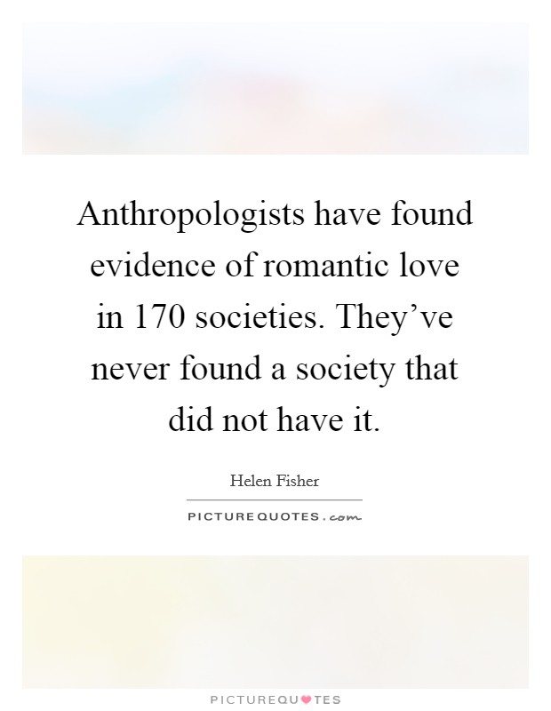 Anthropologists have found evidence of romantic love in 170 societies. They've never found a society that did not have it. Picture Quote #1