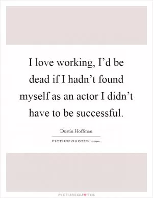 I love working, I’d be dead if I hadn’t found myself as an actor I didn’t have to be successful Picture Quote #1
