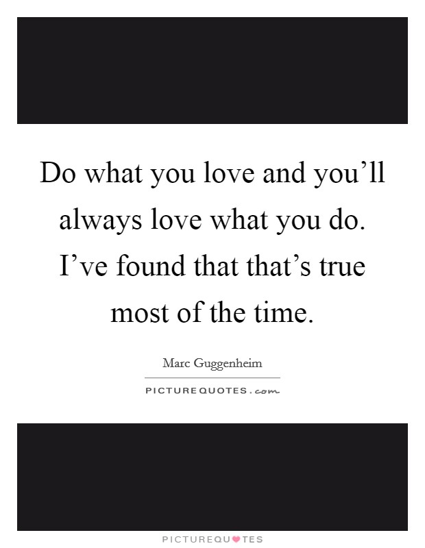 Do what you love and you'll always love what you do. I've found that that's true most of the time. Picture Quote #1