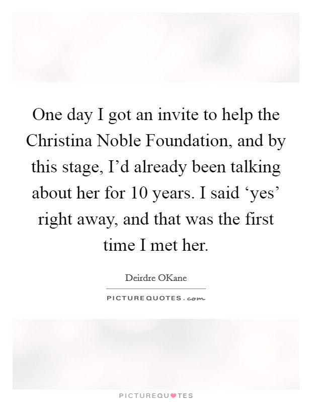 One day I got an invite to help the Christina Noble Foundation, and by this stage, I'd already been talking about her for 10 years. I said ‘yes' right away, and that was the first time I met her. Picture Quote #1
