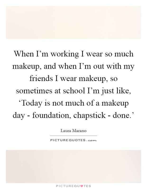 When I'm working I wear so much makeup, and when I'm out with my friends I wear makeup, so sometimes at school I'm just like, ‘Today is not much of a makeup day - foundation, chapstick - done.' Picture Quote #1