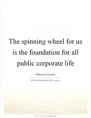 The spinning wheel for us is the foundation for all public corporate life Picture Quote #1