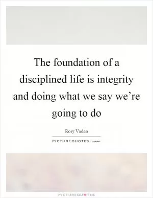 The foundation of a disciplined life is integrity and doing what we say we’re going to do Picture Quote #1