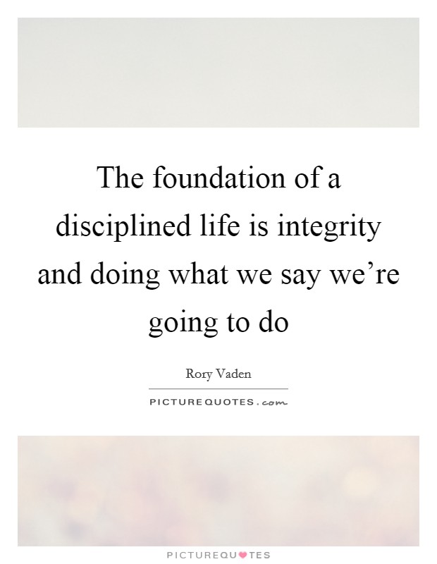 The foundation of a disciplined life is integrity and doing what we say we're going to do Picture Quote #1