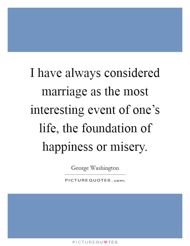I have always considered marriage as the most interesting event of one's life, the foundation of happiness or misery. Picture Quote #1
