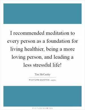 I recommended meditation to every person as a foundation for living healthier, being a more loving person, and leading a less stressful life! Picture Quote #1
