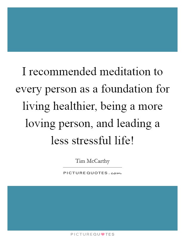 I recommended meditation to every person as a foundation for living healthier, being a more loving person, and leading a less stressful life! Picture Quote #1