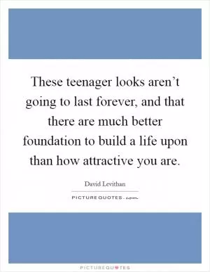 These teenager looks aren’t going to last forever, and that there are much better foundation to build a life upon than how attractive you are Picture Quote #1