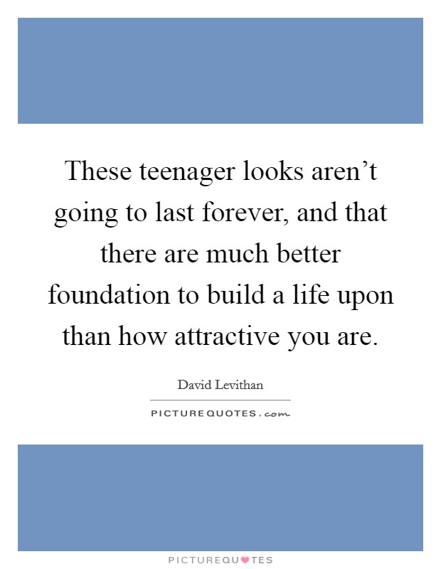 These teenager looks aren't going to last forever, and that there are much better foundation to build a life upon than how attractive you are. Picture Quote #1