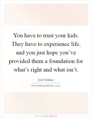 You have to trust your kids. They have to experience life, and you just hope you’ve provided them a foundation for what’s right and what isn’t Picture Quote #1