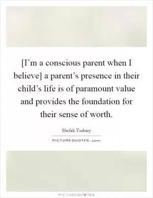 [I’m a conscious parent when I believe] a parent’s presence in their child’s life is of paramount value and provides the foundation for their sense of worth Picture Quote #1