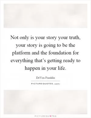 Not only is your story your truth, your story is going to be the platform and the foundation for everything that’s getting ready to happen in your life Picture Quote #1