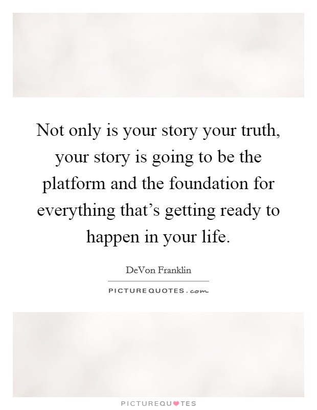 Not only is your story your truth, your story is going to be the platform and the foundation for everything that's getting ready to happen in your life. Picture Quote #1