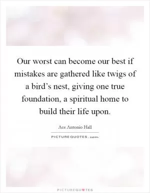 Our worst can become our best if mistakes are gathered like twigs of a bird’s nest, giving one true foundation, a spiritual home to build their life upon Picture Quote #1