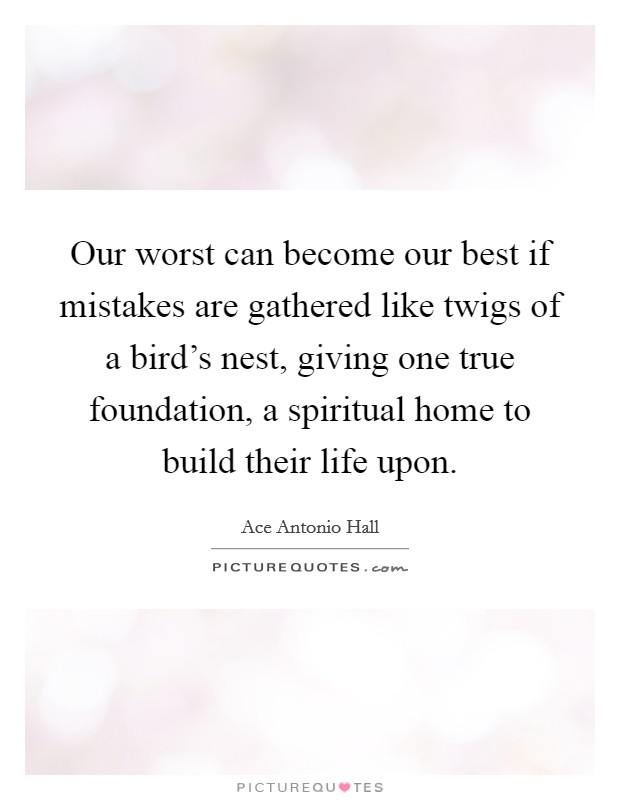 Our worst can become our best if mistakes are gathered like twigs of a bird's nest, giving one true foundation, a spiritual home to build their life upon. Picture Quote #1