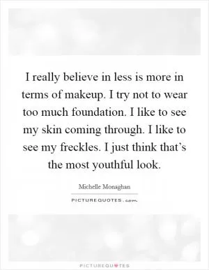 I really believe in less is more in terms of makeup. I try not to wear too much foundation. I like to see my skin coming through. I like to see my freckles. I just think that’s the most youthful look Picture Quote #1