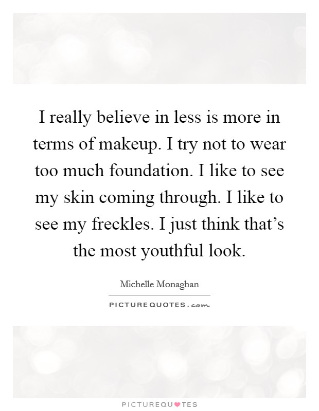 I really believe in less is more in terms of makeup. I try not to wear too much foundation. I like to see my skin coming through. I like to see my freckles. I just think that's the most youthful look. Picture Quote #1