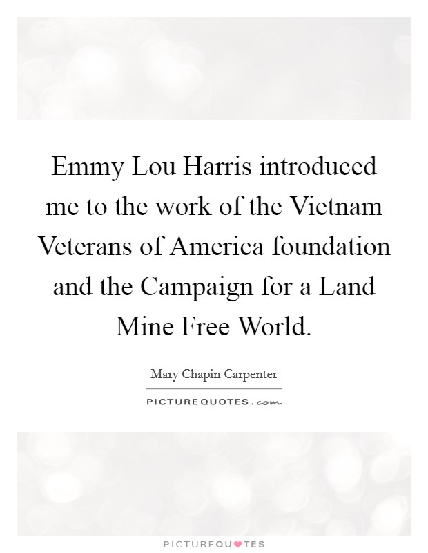 Emmy Lou Harris introduced me to the work of the Vietnam Veterans of America foundation and the Campaign for a Land Mine Free World. Picture Quote #1