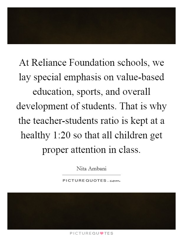 At Reliance Foundation schools, we lay special emphasis on value-based education, sports, and overall development of students. That is why the teacher-students ratio is kept at a healthy 1:20 so that all children get proper attention in class. Picture Quote #1