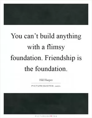 You can’t build anything with a flimsy foundation. Friendship is the foundation Picture Quote #1