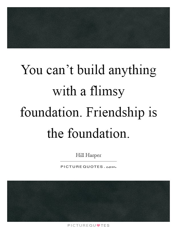 You can't build anything with a flimsy foundation. Friendship is the foundation. Picture Quote #1