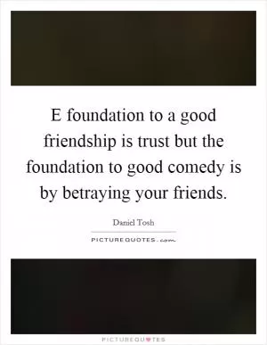 E foundation to a good friendship is trust but the foundation to good comedy is by betraying your friends Picture Quote #1