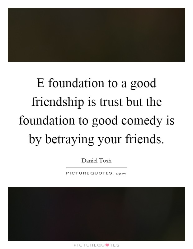 E foundation to a good friendship is trust but the foundation to good comedy is by betraying your friends. Picture Quote #1