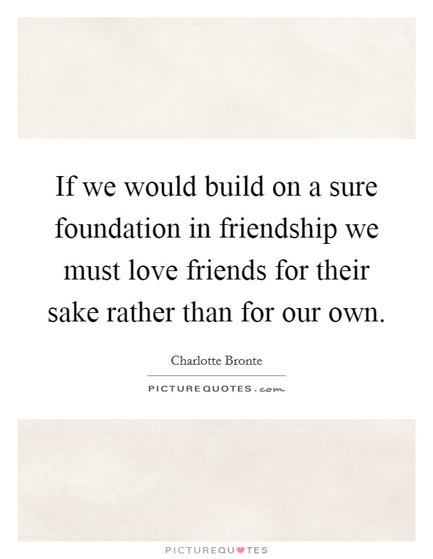 If we would build on a sure foundation in friendship we must love friends for their sake rather than for our own. Picture Quote #1